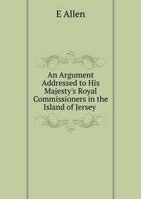 An Argument Addressed to His Majesty's Royal Commissioners in the Island of Jersey .