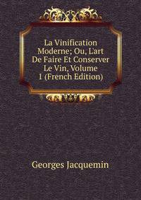 La Vinification Moderne; Ou, L'art De Faire Et Conserver Le Vin, Volume 1 (French Edition)