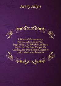 A Ritual of Freemasonry: Illustrated by Numerous Engravings : To Which Is Added a Key to the Phi Beta Kappa, the Orange, and Odd Fellows Societies ; with Notes and Remarks