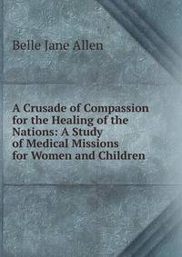 A Crusade of Compassion for the Healing of the Nations: A Study of Medical Missions for Women and Children