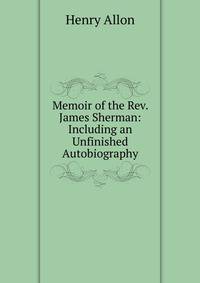 Memoir of the Rev. James Sherman: Including an Unfinished Autobiography