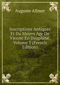 Inscriptions Antiques Et Du Moyen Age De Vienne En Dauphine, Volume 5 (French Edition)