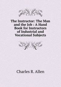 The Instructor: The Man and the Job : A Hand Book for Instructors of Industrial and Vocational Subjects