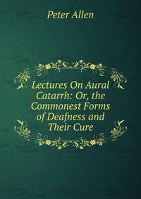 Lectures On Aural Catarrh: Or, the Commonest Forms of Deafness and Their Cure