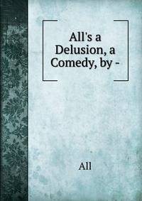All's a Delusion, a Comedy, by -.