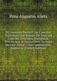 Dictionnaire Portatif Des Conciles: Contenant Une Somme De Tous Les Conciles G?n?raux, Nationaux, Provinciaux &amp; Particuliers; Le Sujet De Leur Tenue; . Ont Condamn?es, Depuis Le (French Edition)