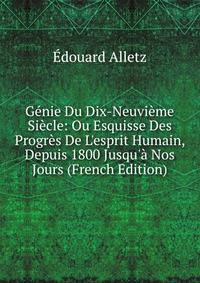 G?nie Du Dix-Neuvi?me Si?cle: Ou Esquisse Des Progr?s De L'esprit Humain, Depuis 1800 Jusqu'? Nos Jours (French Edition)