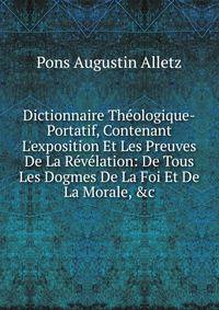 Dictionnaire Th?ologique-Portatif, Contenant L'exposition Et Les Preuves De La R?v?lation: De Tous Les Dogmes De La Foi Et De La Morale, &amp;c
