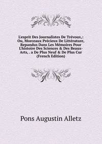 L'esprit Des Journalistes De Tr?voux,: Ou, Morceaux Pr?cieux De Litt?rature, Repandus Dans Les M?moires Pour L'histoire Des Sciences &amp; Des Beaux-Arts, . a De Plus Neuf &amp; De Plus Cur (French Edition)