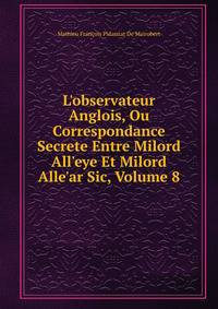 L'observateur Anglois, Ou Correspondance Secrete Entre Milord All'eye Et Milord Alle'ar Sic, Volume 8