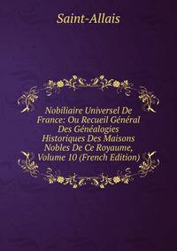 Nobiliaire Universel De France: Ou Recueil General Des Genealogies Historiques Des Maisons Nobles De Ce Royaume, Volume 10 (French Edition)
