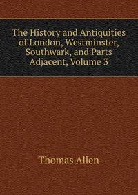 The History and Antiquities of London, Westminster, Southwark, and Parts Adjacent, Volume 3