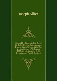 Manuel De L'?migr?: Ou, Choix De Lois, D?crets, Ordonnances, S?natus-Consult?s, Arr?t?s, Etc., Rendus Depuis 1791 Jusqu'? 1825 Sur L'?migration Et La D?portation (French Edition)