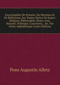 Encyclop?die De Pens?es, De Maximes Et De Reflexions, Sur Toutes Sortes De Sujets: Religion, Philosophie, Beaux Arts, Histoire, Politique, Caracteres, . &amp;c. Par Ordre Alphab?tique (Latin Edition)