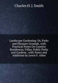 Landscape Gardening: Or, Parks and Pleasure Grounds. with Practical Notes On Country Residences, Villas, Public Parks and Gardens . with Notes and Additions by Lewis F. Allen