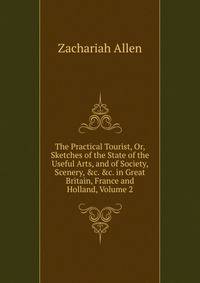 The Practical Tourist, Or, Sketches of the State of the Useful Arts, and of Society, Scenery, &amp;c. &amp;c. in Great Britain, France and Holland, Volume 2