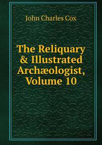 The Reliquary &amp; Illustrated Arch?ologist, Volume 10