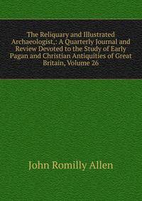 The Reliquary and Illustrated Archaeologist,: A Quarterly Journal and Review Devoted to the Study of Early Pagan and Christian Antiquities of Great Britain, Volume 26