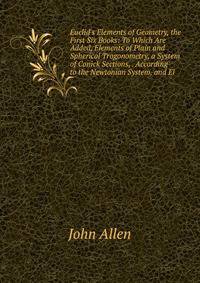 Euclid's Elements of Geometry, the First Six Books: To Which Are Added, Elements of Plain and Spherical Trogonometry, a System of Conick Sections, . According to the Newtonian System, and El