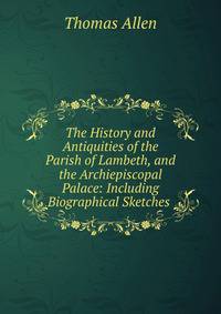 The History and Antiquities of the Parish of Lambeth, and the Archiepiscopal Palace: Including Biographical Sketches .