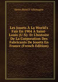 Les Jouets ? La World's Fair En 1904 ? Saint-Louis (U-S): Et L'histoire De La Corporation Des Fabricants De Jouets En France (French Edition)