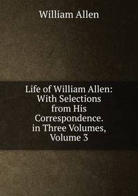 Life of William Allen: With Selections from His Correspondence. in Three Volumes, Volume 3