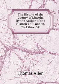 The History of the County of Lincoln. by the Author of the Histories of London, Yorkshire &amp;C