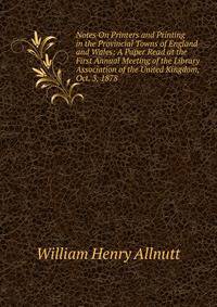 Notes On Printers and Printing in the Provincial Towns of England and Wales: A Paper Read at the First Annual Meeting of the Library Association of the United Kingdom, Oct. 3, 1878
