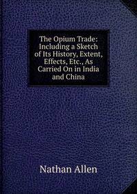 The Opium Trade: Including a Sketch of Its History, Extent, Effects, Etc., As Carried On in India and China