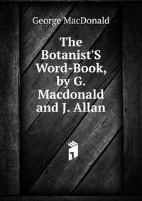 The Botanist'S Word-Book, by G. Macdonald and J. Allan