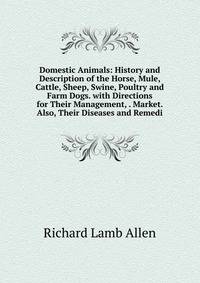 Domestic Animals: History and Description of the Horse, Mule, Cattle, Sheep, Swine, Poultry and Farm Dogs. with Directions for Their Management, . Market. Also, Their Diseases and Remedi