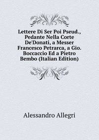 Lettere Di Ser Poi Pseud., Pedante Nella Corte De'Donati, a Messer Francesco Petrarca, a Gio. Boccaccio Ed a Pietro Bembo (Italian Edition)