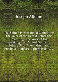 The Saint'S Pocket-Book: Containing the Voice of the Herald Before the Great King ; the Voice of God Speaking from Mount Gerizim ; Being a Short View . Great and Precious Promises of the Gospel, &amp;C