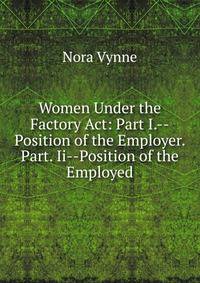 Women Under the Factory Act: Part I.--Position of the Employer. Part. Ii--Position of the Employed