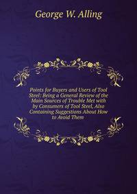 Points for Buyers and Users of Tool Steel: Being a General Review of the Main Sources of Trouble Met with by Consumers of Tool Steel, Also Containing Suggestions About How to Avoid Them .