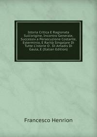 Istoria Critica E Ragionata Sull'origine, Incontro Generale, Successiv a Persecuzione Costante, Esterminio, E Rarit? Singolare Di Tutte L'istorie O . Di Amadis Di Gaula, E (Italian Edition)