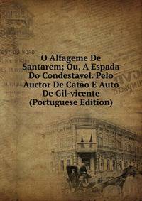 O Alfageme De Santarem; Ou, A Espada Do Condestavel. Pelo Auctor De Catao E Auto De Gil-vicente (Portuguese Edition)