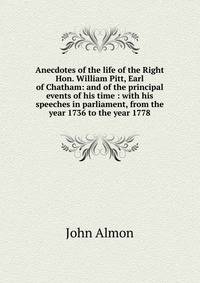 Anecdotes of the life of the Right Hon. William Pitt, Earl of Chatham: and of the principal events of his time : with his speeches in parliament, from the year 1736 to the year 1778