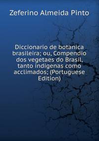 Diccionario de botanica brasileira; ou, Compendio dos vegetaes do Brasil, tanto indigenas como acclimados; (Portuguese Edition)