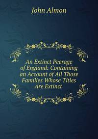 An Extinct Peerage of England: Containing an Account of All Those Families Whose Titles Are Extinct .