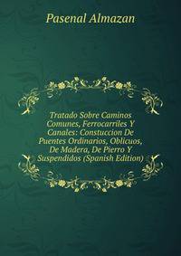 Tratado Sobre Caminos Comunes, Ferrocarriles Y Canales: Constuccion De Puentes Ordinarios, Oblicuos, De Madera, De Pierro Y Suspendidos (Spanish Edition)
