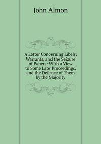 A Letter Concerning Libels, Warrants, and the Seizure of Papers: With a View to Some Late Proceedings, and the Defence of Them by the Majority