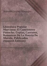 Literatura Popular Murciana: El Cancionero Panocho. Coplas, Cantares, Romances De La Huerta De Murola, Publicados (Spanish Edition)