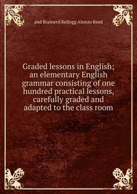 Graded lessons in English; an elementary English grammar consisting of one hundred practical lessons, carefully graded and adapted to the class room