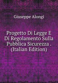 Progetto Di Legge E Di Regolamento Sulla Pubblica Sicurezza . (Italian Edition)