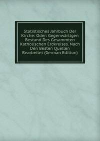 Statistisches Jahrbuch Der Kirche: Oder: Gegenwartigen Bestand Des Gesammten Katholischen Erdkreises. Nach Den Besten Quellen Bearbeitet (German Edition)