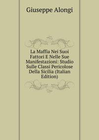 La Maffia Nei Suoi Fattori E Nelle Sue Manifestazioni: Studio Sulle Classi Pericolose Della Sicilia (Italian Edition)