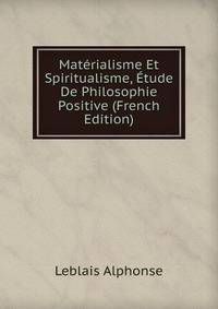 Materialisme Et Spiritualisme, Etude De Philosophie Positive (French Edition)