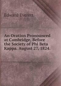 An Oration Pronounced at Cambridge, Before the Society of Phi Beta Kappa. August 27, 1824. .