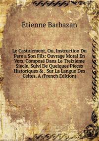 Le Castoiement, Ou, Instruction Du Pere a Son Fils: Ouvrage Moral En Vers, Compos? Dans Le Treizieme Siecle. Suivi De Quelques Pieces Historiques &amp; . Sur La Langue Des Celtes. A (French Edition)